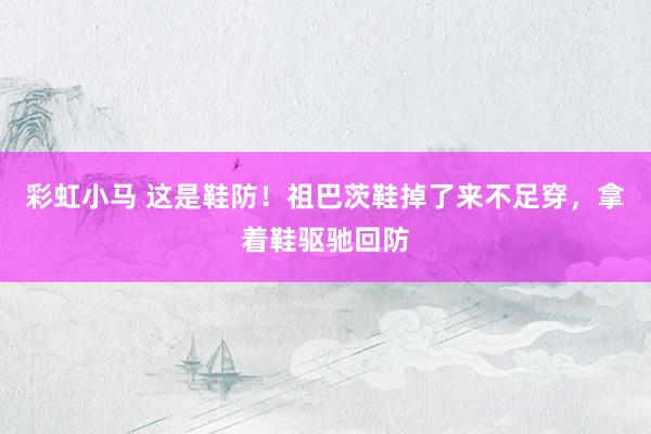 彩虹小马 这是鞋防！祖巴茨鞋掉了来不足穿，拿着鞋驱驰回防
