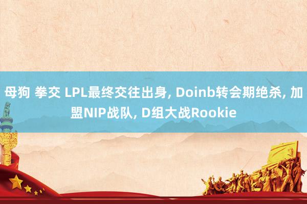 母狗 拳交 LPL最终交往出身， Doinb转会期绝杀， 加盟NIP战队， D组大战Rookie