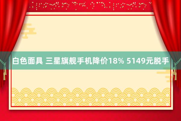 白色面具 三星旗舰手机降价18% 5149元脱手