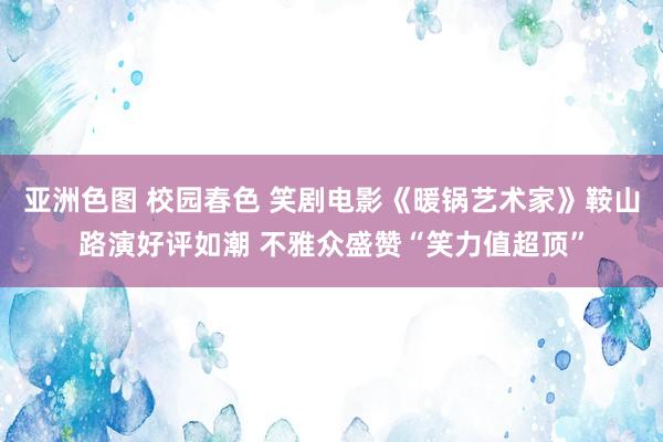 亚洲色图 校园春色 笑剧电影《暖锅艺术家》鞍山路演好评如潮 不雅众盛赞“笑力值超顶”