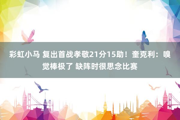 彩虹小马 复出首战孝敬21分15助！奎克利：嗅觉棒极了 缺阵时很思念比赛