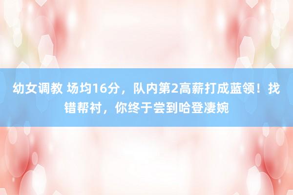 幼女调教 场均16分，队内第2高薪打成蓝领！找错帮衬，你终于尝到哈登凄婉