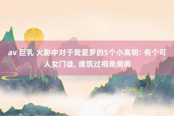 av 巨乳 火影中对于我爱罗的5个小高明: 有个可人女门徒， 建筑过相亲阛阓