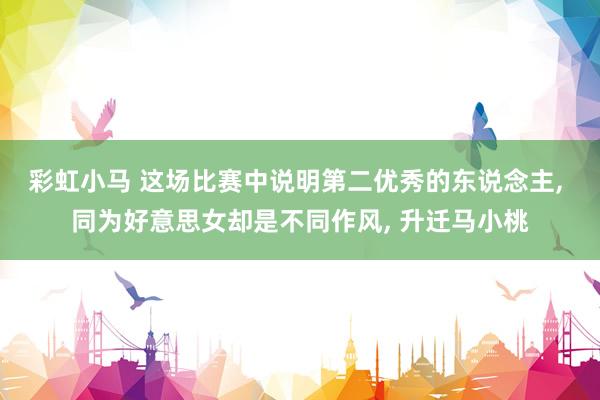 彩虹小马 这场比赛中说明第二优秀的东说念主， 同为好意思女却是不同作风， 升迁马小桃