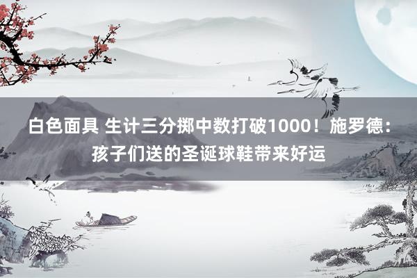 白色面具 生计三分掷中数打破1000！施罗德：孩子们送的圣诞球鞋带来好运