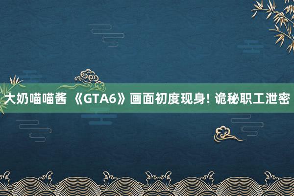 大奶喵喵酱 《GTA6》画面初度现身! 诡秘职工泄密