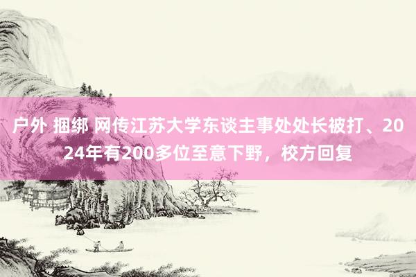 户外 捆绑 网传江苏大学东谈主事处处长被打、2024年有200多位至意下野，校方回复