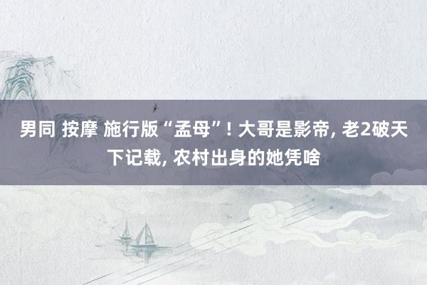 男同 按摩 施行版“孟母”! 大哥是影帝， 老2破天下记载， 农村出身的她凭啥