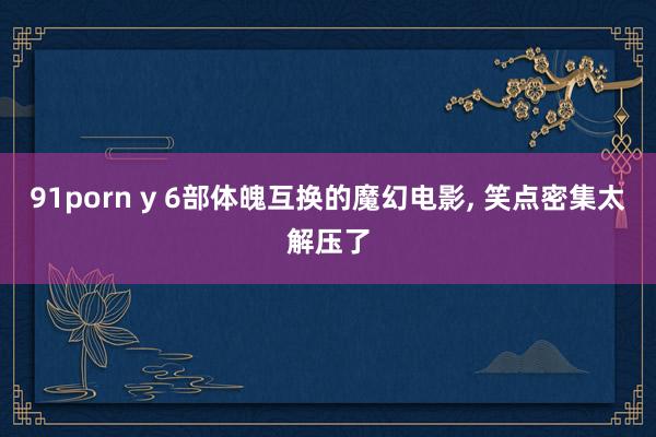 91porn y 6部体魄互换的魔幻电影， 笑点密集太解压了