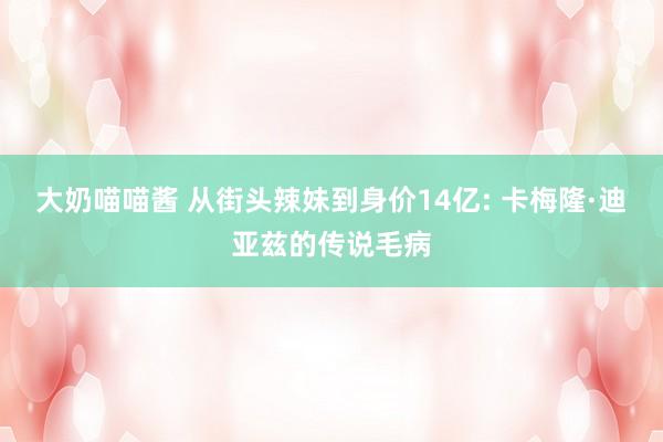 大奶喵喵酱 从街头辣妹到身价14亿: 卡梅隆·迪亚兹的传说毛病