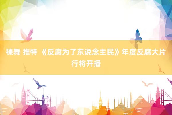 裸舞 推特 《反腐为了东说念主民》年度反腐大片行将开播