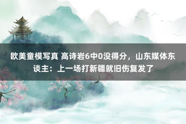 欧美童模写真 高诗岩6中0没得分，山东媒体东谈主：上一场打新疆就旧伤复发了