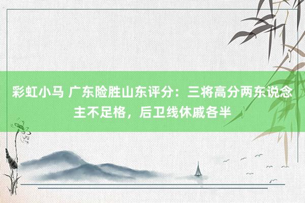 彩虹小马 广东险胜山东评分：三将高分两东说念主不足格，后卫线休戚各半