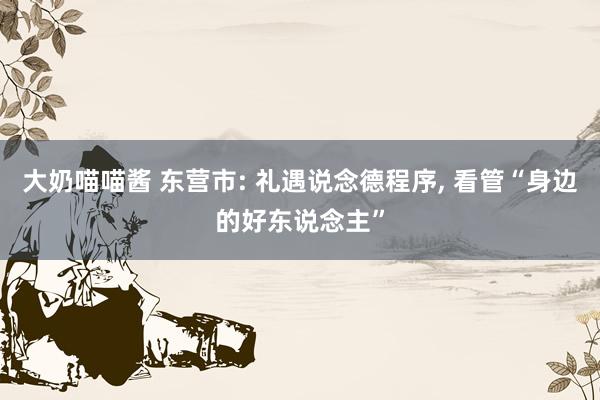 大奶喵喵酱 东营市: 礼遇说念德程序， 看管“身边的好东说念主”