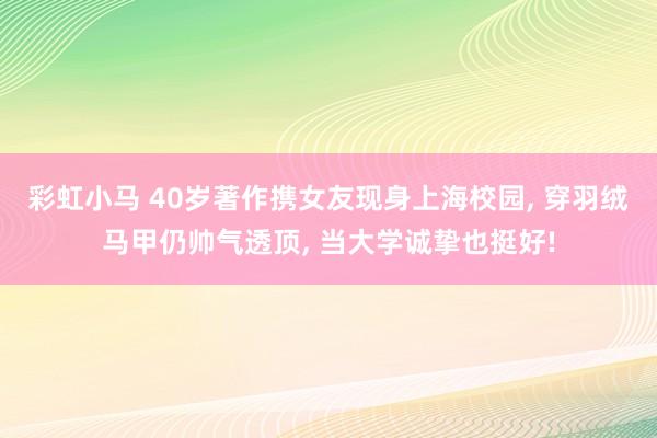 彩虹小马 40岁著作携女友现身上海校园， 穿羽绒马甲仍帅气透顶， 当大学诚挚也挺好!