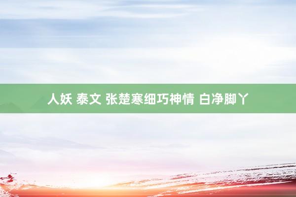 人妖 泰文 张楚寒细巧神情 白净脚丫