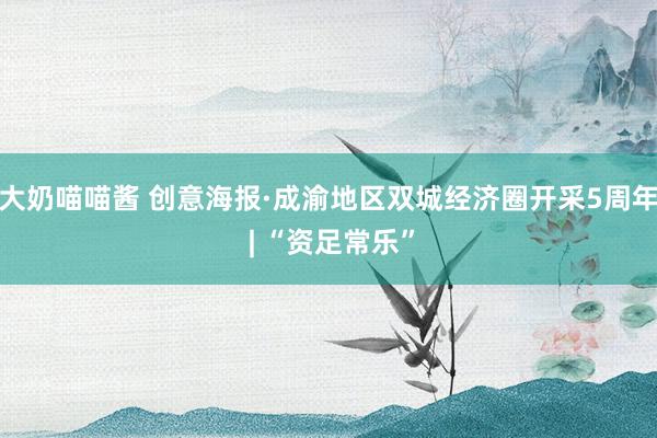 大奶喵喵酱 创意海报·成渝地区双城经济圈开采5周年 | “资足常乐”