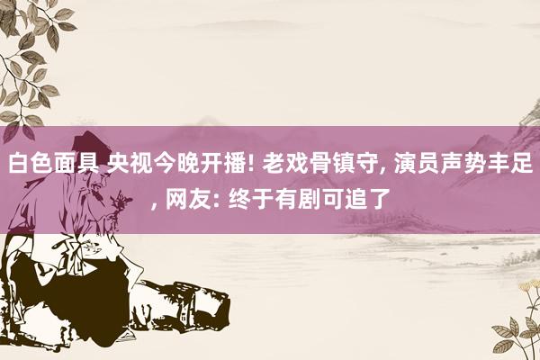 白色面具 央视今晚开播! 老戏骨镇守， 演员声势丰足， 网友: 终于有剧可追了