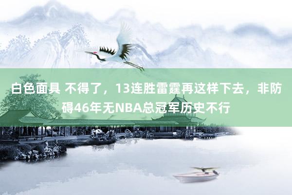 白色面具 不得了，13连胜雷霆再这样下去，非防碍46年无NBA总冠军历史不行