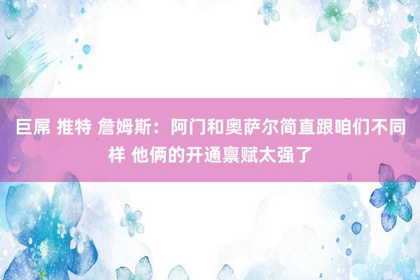 巨屌 推特 詹姆斯：阿门和奥萨尔简直跟咱们不同样 他俩的开通禀赋太强了
