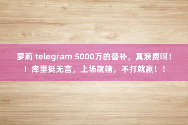 萝莉 telegram 5000万的替补，真浪费啊！！库里挺无言，上场就输，不打就赢！！