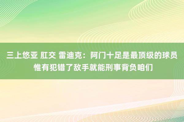 三上悠亚 肛交 雷迪克：阿门十足是最顶级的球员 惟有犯错了敌手就能刑事背负咱们