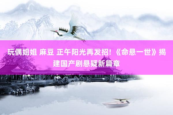 玩偶姐姐 麻豆 正午阳光再发招! 《命悬一世》揭建国产剧悬疑新篇章
