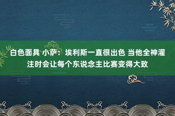 白色面具 小萨：埃利斯一直很出色 当他全神灌注时会让每个东说念主比赛变得大致