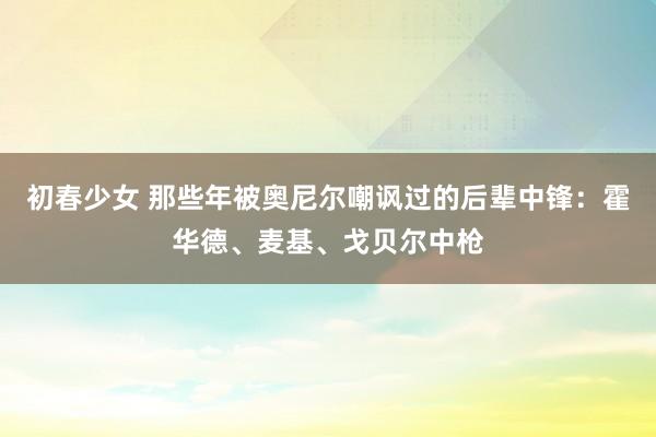 初春少女 那些年被奥尼尔嘲讽过的后辈中锋：霍华德、麦基、戈贝尔中枪