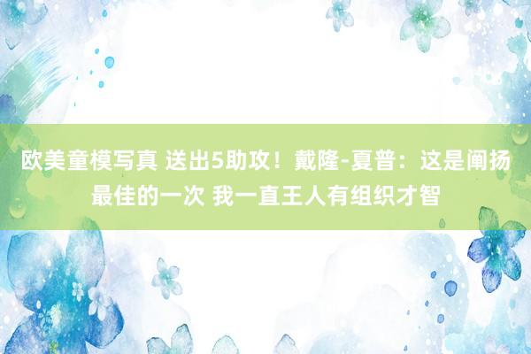 欧美童模写真 送出5助攻！戴隆-夏普：这是阐扬最佳的一次 我一直王人有组织才智