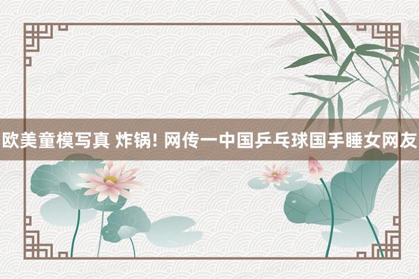 欧美童模写真 炸锅! 网传一中国乒乓球国手睡女网友