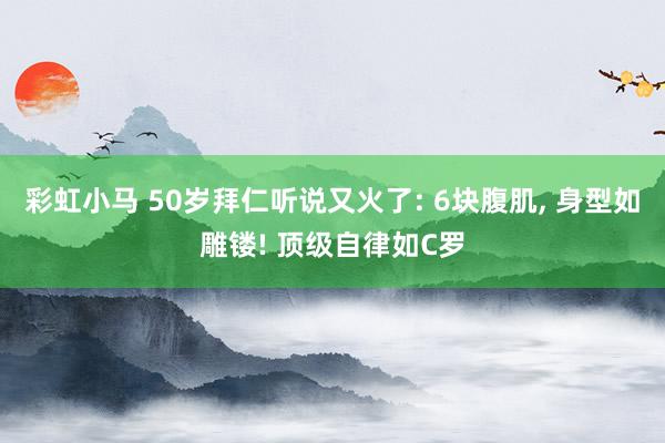 彩虹小马 50岁拜仁听说又火了: 6块腹肌， 身型如雕镂! 顶级自律如C罗