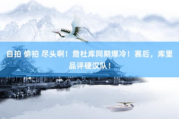 自拍 偷拍 尽头啊！詹杜库同期爆冷！赛后，库里品评硬汉队！