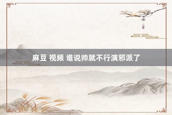 麻豆 视频 谁说帅就不行演邪派了