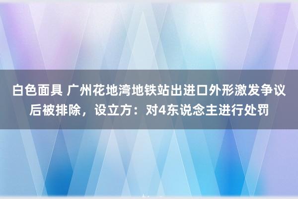 白色面具 广州花地湾地铁站出进口外形激发争议后被排除，设立方：对4东说念主进行处罚
