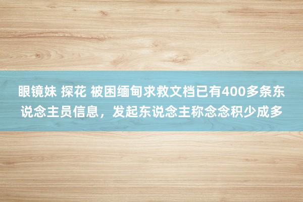 眼镜妹 探花 被困缅甸求救文档已有400多条东说念主员信息，发起东说念主称念念积少成多