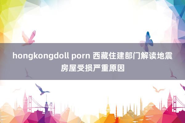 hongkongdoll porn 西藏住建部门解读地震房屋受损严重原因