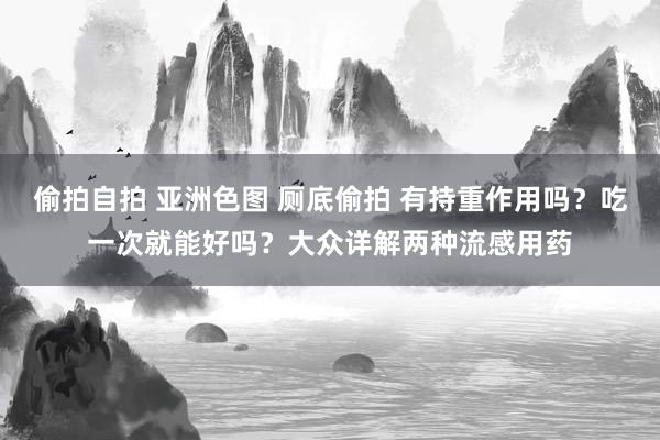 偷拍自拍 亚洲色图 厕底偷拍 有持重作用吗？吃一次就能好吗？大众详解两种流感用药