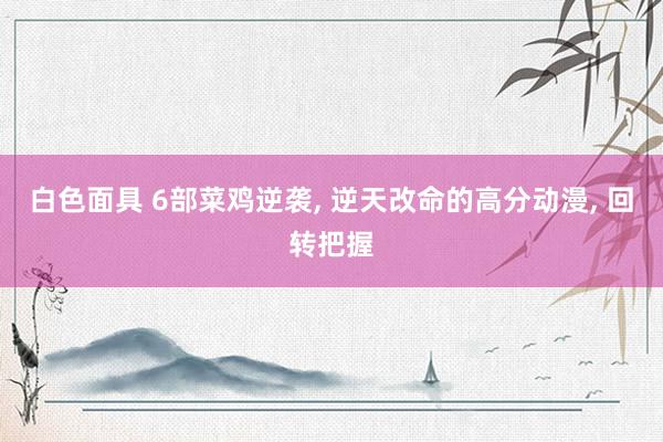 白色面具 6部菜鸡逆袭， 逆天改命的高分动漫， 回转把握