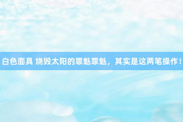 白色面具 烧毁太阳的罪魁罪魁，其实是这两笔操作！