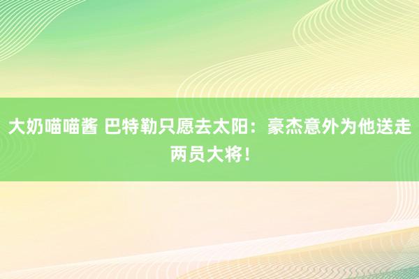 大奶喵喵酱 巴特勒只愿去太阳：豪杰意外为他送走两员大将！