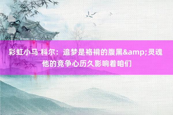 彩虹小马 科尔：追梦是袼褙的腹黑&灵魂 他的竞争心历久影响着咱们