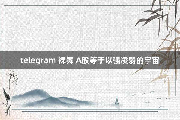 telegram 裸舞 A股等于以强凌弱的宇宙