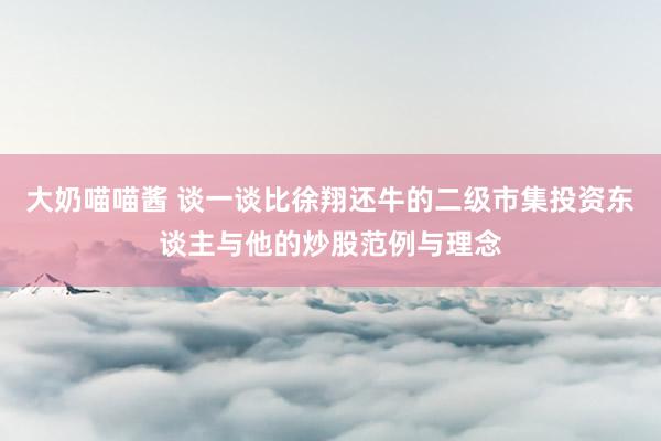 大奶喵喵酱 谈一谈比徐翔还牛的二级市集投资东谈主与他的炒股范例与理念