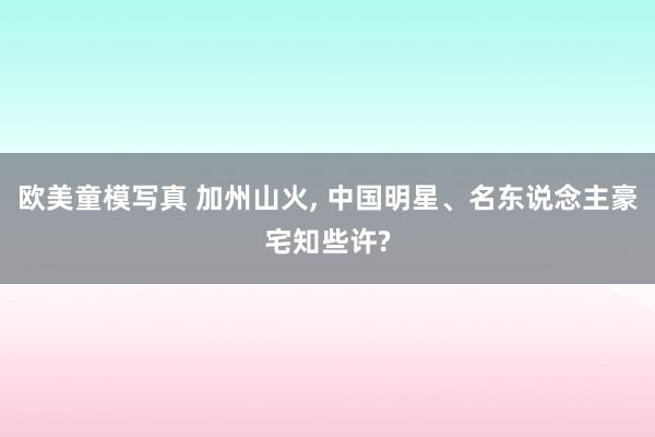 欧美童模写真 加州山火， 中国明星、名东说念主豪宅知些许?