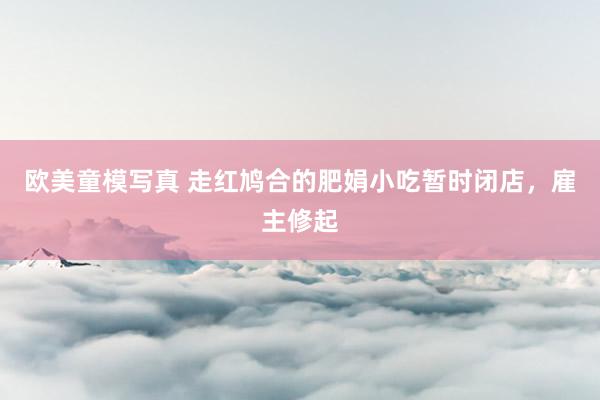 欧美童模写真 走红鸠合的肥娟小吃暂时闭店，雇主修起