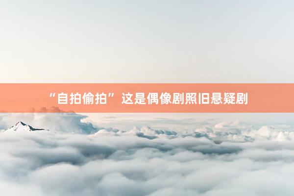 “自拍偷拍” 这是偶像剧照旧悬疑剧