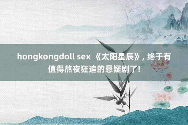 hongkongdoll sex 《太阳星辰》， 终于有值得熬夜狂追的悬疑剧了!