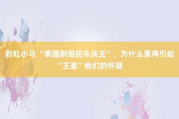 彩虹小马 “泰国剧组招东谈主”，为什么莫得引起“王星”他们的怀疑