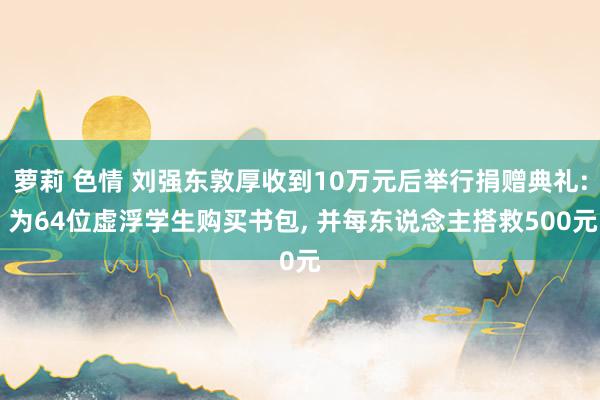 萝莉 色情 刘强东敦厚收到10万元后举行捐赠典礼: 为64位虚浮学生购买书包， 并每东说念主搭救500元